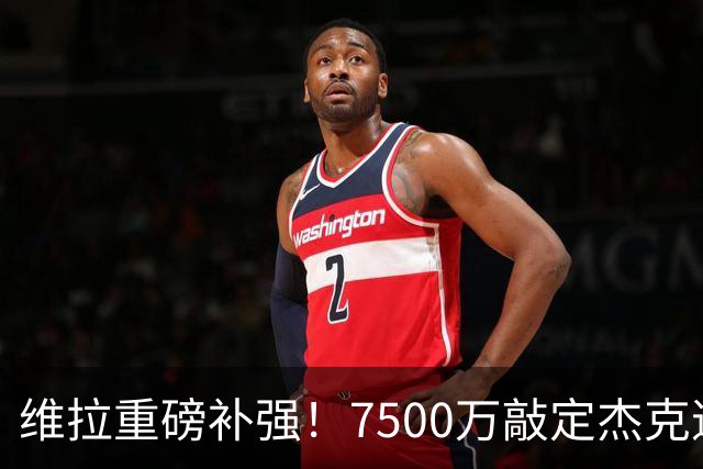维拉重磅补强！7500万敲定杰克逊，夏窗卖人创收超3.5亿欧